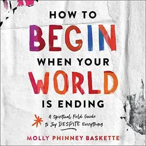 How to Begin When Your World Is Ending: A Spiritual Field Guide to Joy Despite Everything [Audiobook]