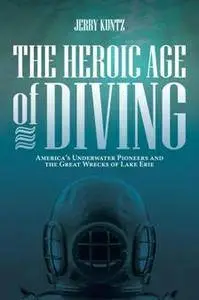 The Heroic Age of Diving : America's Underwater Pioneers and the Great Wrecks of Lake Erie