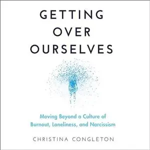 Getting Over Ourselves: Moving Beyond a Culture of Burnout, Loneliness, and Narcissism [Audiobook]