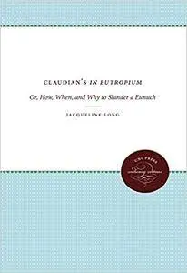 Claudian's In Eutropium: Or, How, When, and Why to Slander a Eunuch