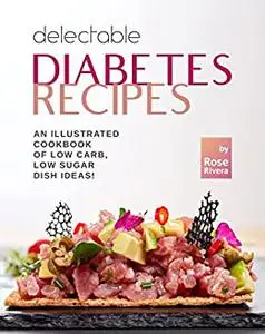 Delectable Diabetes Recipes: An Illustrated Cookbook of Low Carb, Low Sugar Dish Ideas!