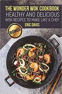 The Wonder Wok Cookbook: Healthy and Delicious Wok Recipes to Make like a Chef