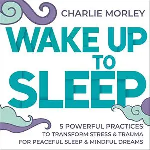 Wake Up to Sleep: 5 Powerful Practices to Transform Stress and Trauma for Peaceful Sleep and Mindful Dreams [Audiobook]
