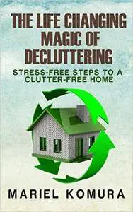 The Life Changing Magic of Decluttering: Stress-Free Steps to a Clutter-Free Home