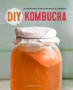 DIY kombucha : 60 nourishing homemade tonics for health and happiness