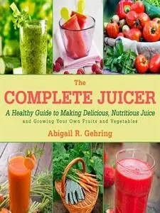 The Complete Juicer: A Healthy Guide to Making Delicious, Nutritious Juice and Growing Your Own Fruits and Vegetables (repost)