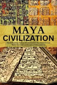 Maya Civilization: The Enthralling History of a Civilization that Once Thrived Within the Lush Landscapes of Mesoamerica