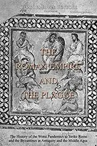 The Roman Empire and the Plague: The History of the Worst Pandemics to Strike Rome and the Byzantines in Antiquity