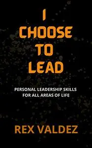 I Choose To Lead: Personal Leadership Skills For All Areas Of Life