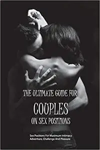 The Ultimate Guide For Couples On Sex Positions- Sex Positions For Maximum Intimacy, Adventure, Challenge
