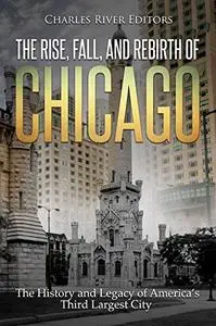 The Rise, Fall, and Rebirth of Chicago: The History and Legacy of America’s Third Largest City