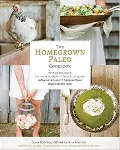 The Homegrown Paleo Cookbook: Over 100 Delicious, Gluten-Free, Farm-to-Table Recipes, and a Complete Guide to Growing Yo