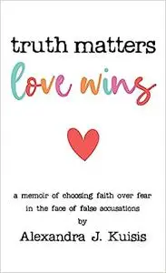 Truth Matters, Love Wins: A Memoir of Choosing Faith over Fear in the Face of False Accusations