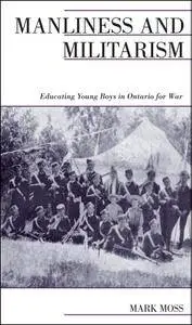 Manliness and Militarism: Educating Young Boys in Ontario for War (Canadian Social History Series)