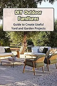 DIY Outdoor Furnitures: Guide to Create Useful Yard and Garden Projects