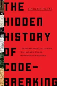 The Hidden History of Code-Breaking: The Secret World of Cyphers, Uncrackable Codes, and Elusive Encryptions