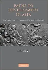 Paths to Development in Asia: South Korea, Vietnam, China, and Indonesia by Tuong Vu