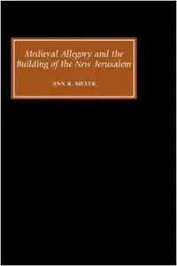 Medieval Allegory and the Building of the New Jerusalem by Ann R. Meyer