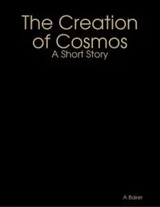 «The Creation of Cosmos: A Short Story» by A Baker