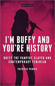 I'm Buffy and You're History: Buffy the Vampire Slayer and Contemporary Feminism