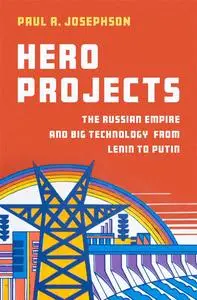 Hero Projects: The Russian Empire and Big Technology from Lenin to Putin