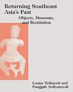 Returning Southeast Asia's Past: Objects, Museums, and Restitution