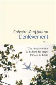 L'enlèvement : une histoire intime de l'affaire des otages français au Liban - Grégoire Kauffmann