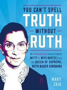 You Can't Spell Truth Without Ruth: An Unauthorized Collection of Witty & Wise Quotes from the Queen of Supreme, Ruth Bader...