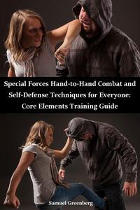 Special Forces Hand-to-Hand Combat and Self-Defense Techniques for Everyone: Core Elements Training Guide