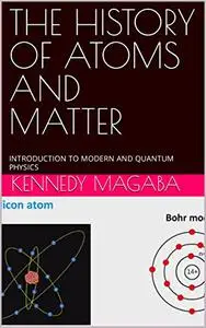 THE HISTORY OF ATOMS AND MATTER: INTRODUCTION TO MODERN AND QUANTUM PHYSICS