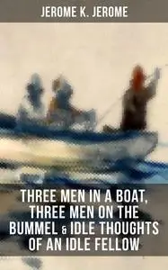 «JEROME K. JEROME: Three Men in a Boat, Three Men on the Bummel & Idle Thoughts of an Idle Fellow» by Jerome Klapka Jero