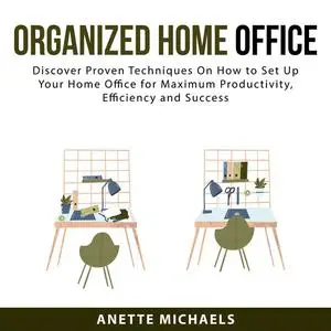 «Organized Home Office: Discover Proven Techniques On How to Set Up Your Home Office for Maximum Productivity, Efficienc