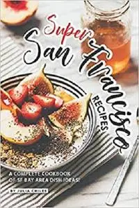 Super San Francisco Recipes: A Complete Cookbook of SF Bay Area Dish Ideas!