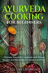 AYURVEDA COOKING for Beginners: Ultimate Ayurvedic Cookbook with Rituals, Recipes and Remedies for Balance and Heal