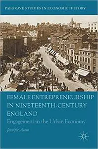 Female Entrepreneurship in Nineteenth-Century England: Engagement in the Urban Economy (Repost)