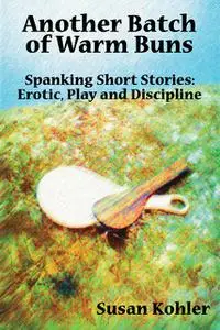 «Another Batch of Warm Buns: Spanking short stories of erotic, play and discipline» by Susan Kohler