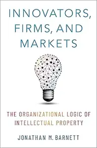 Innovators, Firms, and Markets: The Organizational Logic of Intellectual Property