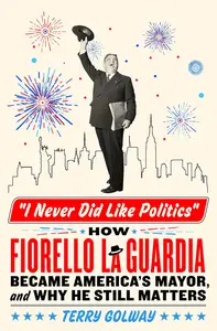 I Never Did Like Politics: How Fiorello La Guardia Became America's Mayor, and Why He Still Matters