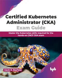 Certified Kubernetes Administrator (CKA) Exam Guide: Master the Kubernetes
