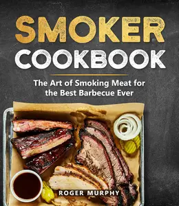 Smoker Cookbook: The Ultimate Smoking Meat Cookbook for Real Pitmasters, Mastering The Art of Smoke