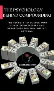 The Psychology Behind Compounding: The Secrets To Double Your Money Effortlessly and Strategies for Maximizing Returns