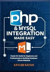 PHP & MySQL Integration Made Easy: Hands-On Guide for Beginners and Professionals to Building Database-Driven Websites