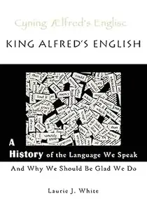 King Alfred's English: A History of the Language We Speak and Why We Should Be Glad We Do