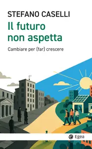 Il futuro non aspetta. Cambiare per (far) crescere -  Stefano Caselli