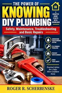 The Power of Knowing DIY Plumbing, Safety, Maintenance, Troubleshooting and Basic Repairs: A Practical Guide