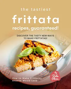 The Tastiest Frittata Recipes, Guaranteed!: Discover the Tasty New Ways to Make Frittatas!