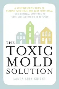 The Toxic Mold Solution: A Comprehensive Guide to Healing Your Home and Body from Mold