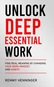 Unlock Deep Essential Work: Find Real Meaning by Changing Your Work Mindset and Habits
