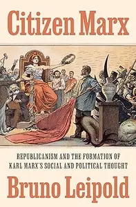 Citizen Marx: Republicanism and the Formation of Karl Marx’s Social and Political Thought