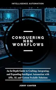 Conquering N8N Workflows: An In-Depth Guide to Crafting, Integrating, and Expanding Intelligent Automation with APIs, AI, and